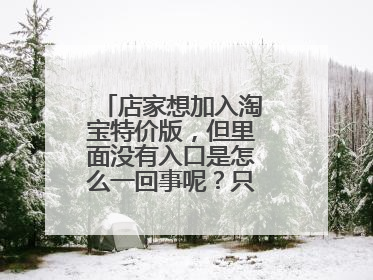 店家想加入淘宝特价版,但里面没有入口是怎么一回事呢?只有手机的入口