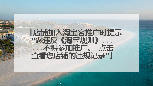 店铺加入淘宝客推广时提示“您违反《淘宝规则》......不得参加推广。 点击查看您店铺的违规记录”