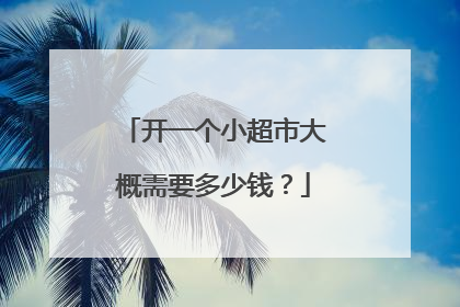 开一个小超市大概需要多少钱?