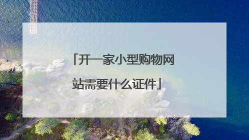 开一家小型购物网站需要什么证件