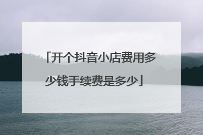 开个抖音小店费用多少钱手续费是多少