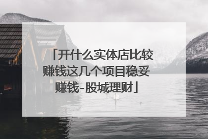 开什么实体店比较赚钱这几个项目稳妥赚钱-股城理财