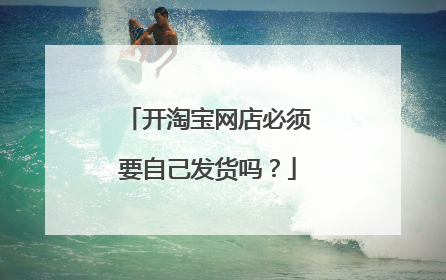 开淘宝网店必须要自己发货吗?