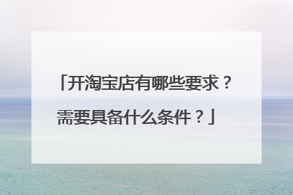 开淘宝店有哪些要求?需要具备什么条件?