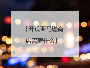 开设亚马逊商店需要什么