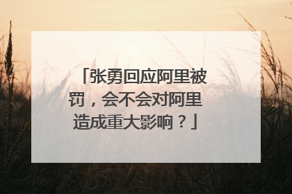 张勇回应阿里被罚，会不会对阿里造成重大影响？