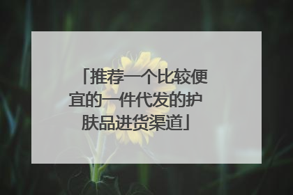 推荐一个比较便宜的一件代发的护肤品进货渠道