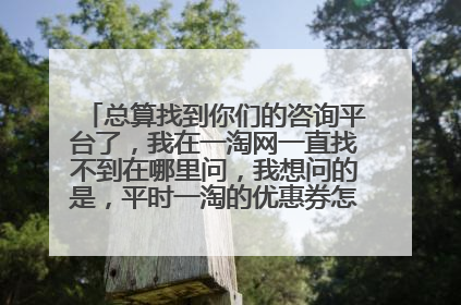 总算找到你们的咨询平台了，我在一淘网一直找不到在哪里问，我想问的是，平时一淘的优惠券怎么都用不上呢