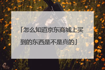 怎么知道京东商城上买到的东西是不是真的