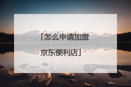 怎么申请加盟京东便利店