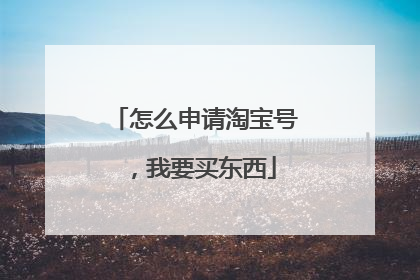 怎么申请淘宝号，我要买东西