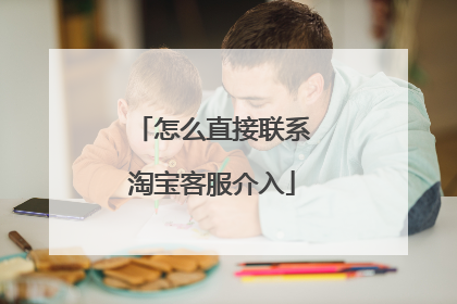 怎么直接联系淘宝客服介入