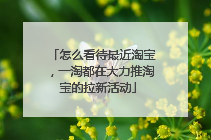 怎么看待最近淘宝，一淘都在大力推淘宝的拉新活动