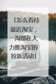 怎么看待最近淘宝,一淘都在大力推淘宝的拉新活动