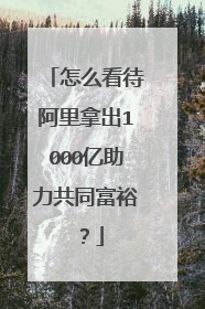 怎么看待阿里拿出1000亿助力共同富裕？