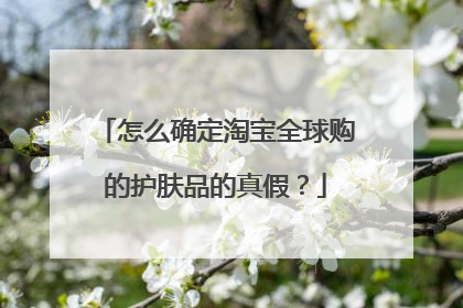 怎么确定淘宝全球购的护肤品的真假?