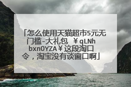 怎么使用天猫超市5元无门槛-大礼包 ¥qLNhbxnOYZA¥这段淘口令,淘宝没有谈窗口啊