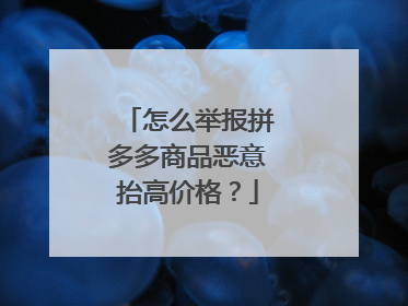 怎么举报拼多多商品恶意抬高价格?