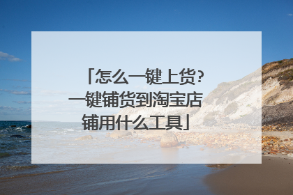 怎么一键上货?一键铺货到淘宝店铺用什么工具