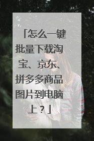 怎么一键批量下载淘宝、京东、拼多多商品图片到电脑上?