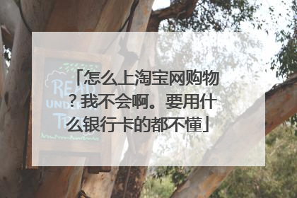 怎么上淘宝网购物?我不会啊。要用什么银行卡的都不懂