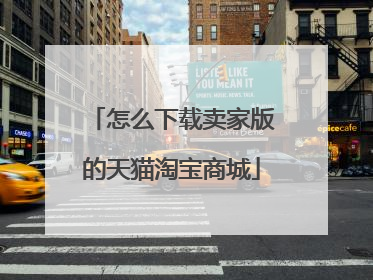 怎么下载卖家版的天猫淘宝商城