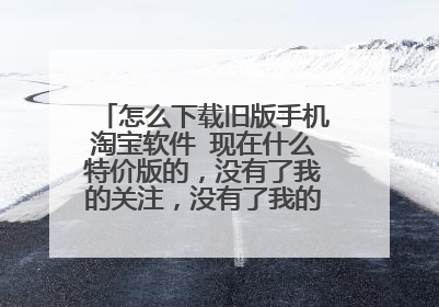 怎么下载旧版手机淘宝软件 现在什么特价版的，没有了我的关注，没有了我的收藏等等…… 简直不好用。