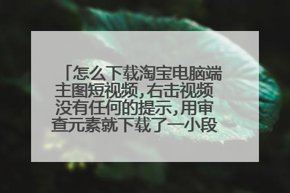 怎么下载淘宝电脑端主图短视频,右击视频没有任何的提示,用审查元素就下载了一小段,求大神指教