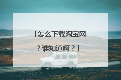 怎么下载淘宝网?谁知道啊?
