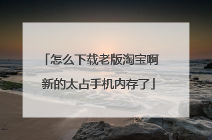 怎么下载老版淘宝啊 新的太占手机内存了