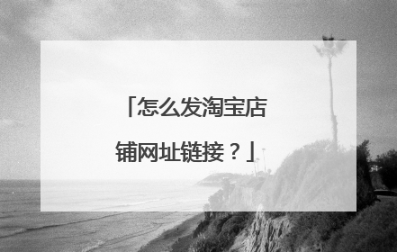 怎么发淘宝店铺网址链接?