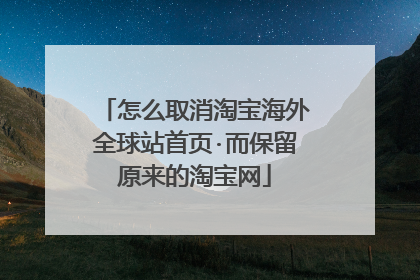 怎么取消淘宝海外全球站首页·而保留原来的淘宝网