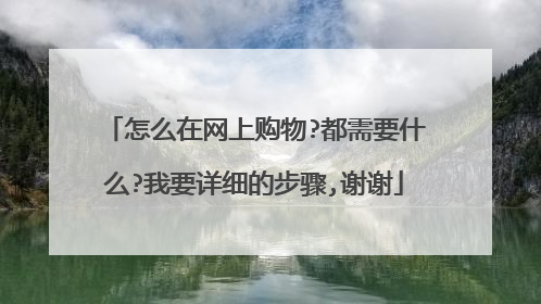 怎么在网上购物?都需要什么?我要详细的步骤,谢谢