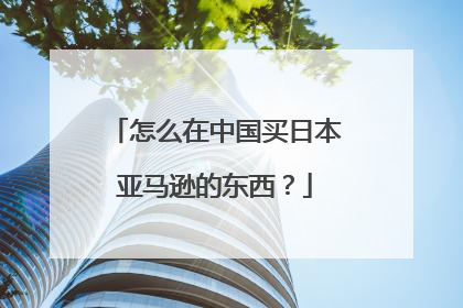怎么在中国买日本亚马逊的东西?