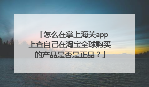 怎么在掌上海关app上查自己在淘宝全球购买的产品是否是正品?