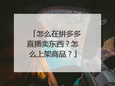 怎么在拼多多直播卖东西?怎么上架商品?