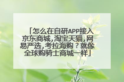 怎么在自研APP接入京东商城,淘宝天猫,网易严选,考拉海购?就像全球购骑士商城一样