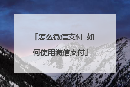 怎么微信支付 如何使用微信支付