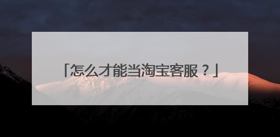 怎么才能当淘宝客服?