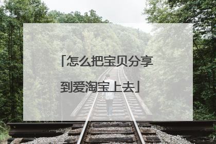 怎么把宝贝分享到爱淘宝上去