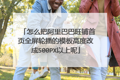 怎么把阿里巴巴旺铺首页全屏轮播的模板高度改成500PX以上呢