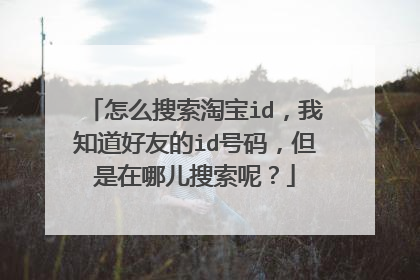 怎么搜索淘宝id,我知道好友的id号码,但是在哪儿搜索呢?