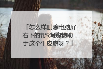 怎么样删除电脑屏右下的帮5淘购物助手这个牛皮癣呀？