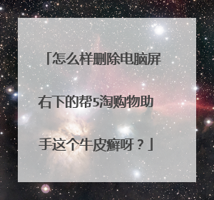 怎么样删除电脑屏右下的帮5淘购物助手这个牛皮癣呀?