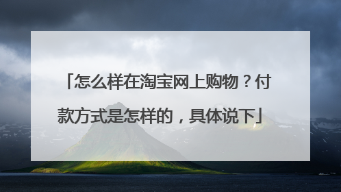 怎么样在淘宝网上购物?付款方式是怎样的,具体说下