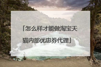 怎么样才能做淘宝天猫内部优惠券代理