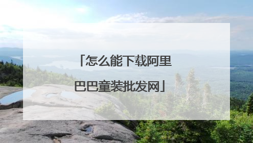 怎么能下载阿里巴巴童装批发网
