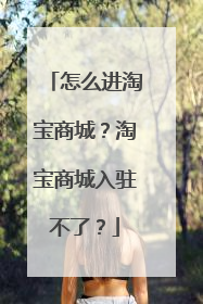 怎么进淘宝商城？淘宝商城入驻不了？