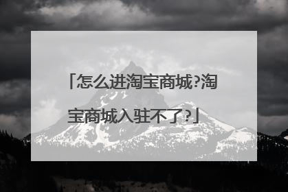 怎么进淘宝商城?淘宝商城入驻不了?