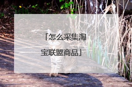怎么采集淘宝联盟商品